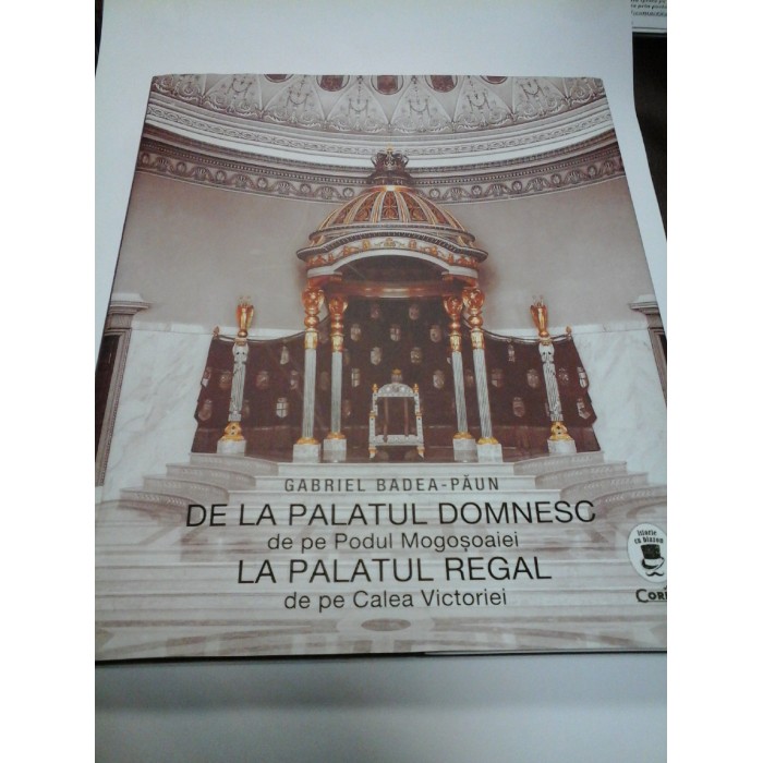 DE LA PALATUL DOMNESC DE PE PODUL MOGOSOAIEI LA PALATUL REGAL DE PE CALEA VICTORIEI - GABRIEL BADEA-PAUN
